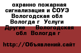 охранно-пожарная сигнализация и СОУЭ - Вологодская обл., Вологда г. Услуги » Другие   . Вологодская обл.,Вологда г.